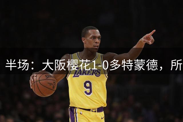 半场：大阪樱花1-0多特蒙德，所罗门破门，菲利波-马内伤退