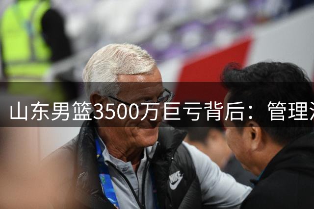 山东男篮3500万巨亏背后：管理混乱致军心涣散 昔日铁血之师沦为烧钱黑洞