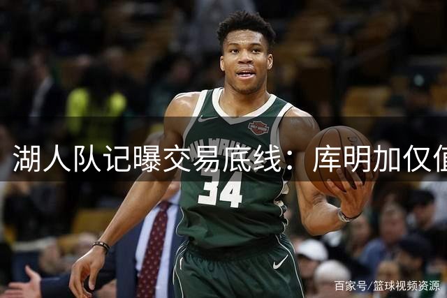 湖人队记曝交易底线：库明加仅值两枚次轮签 年薪上限1500万