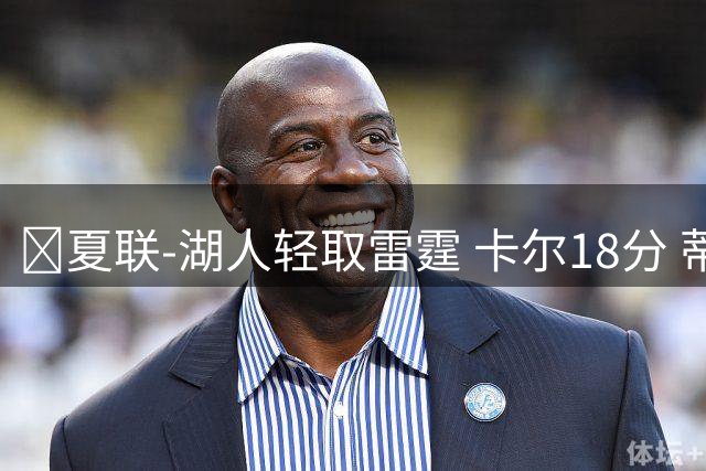 🏀夏联-湖人轻取雷霆 卡尔18分 蒂耶罗20分 12号秀马拉2+7